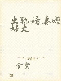 出轨娇妻嗯嗯奶好大