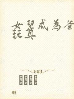 女儿成为爸爸的玩具