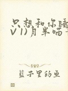 只想和你睡(1V 1)月半喵笔趣