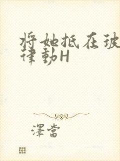 将她抵在玻璃上律动H