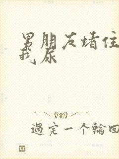 男朋友堵住不让我尿