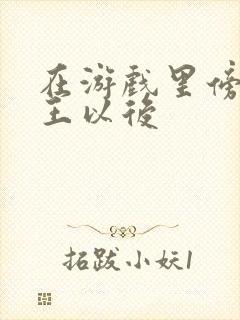 在游戏里傍上野王以后