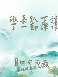 班长趴下让我C了一节课作文