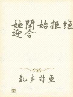 她开始拒绝慢迎迎合