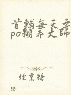 首辅每天要不够po糊弄大师