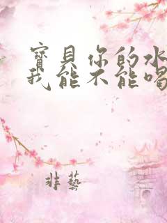 宝贝你的水真多我能不能喝点