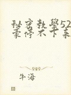 秘密教学52子豪停不下来了下拉式