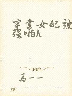 穿书女配被男主强啪h