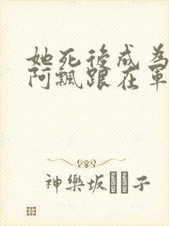 她死后成为一只阿飘跟在军人老公身后