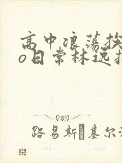 高中浪荡挨cao日常林逸扬