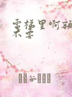 电梯里啊额嗯嗯不要