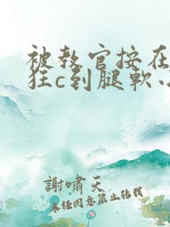 被教官按在寝室狂c到腿软小说