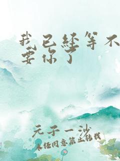 我已经等不及想要你了