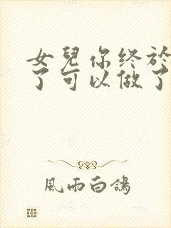 女儿你终于长大了可以做了