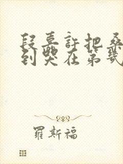 段嘉许把桑稚做到哭在第几章