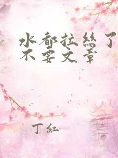 水都拉丝了还说不要文章