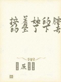 按着她的腰死死的坐了下去