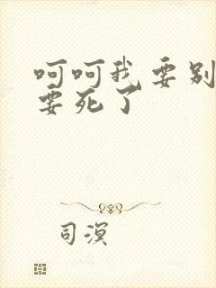 呵呵我要别停我要死了