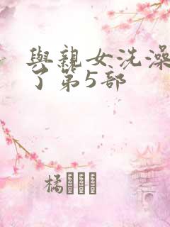 与亲女洗澡时伦了第5部
