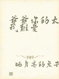 爷爷你的太大了我难爱