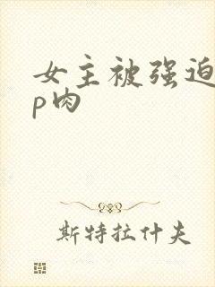 女主被强迫群np肉