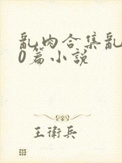乱肉合集乱500篇小说