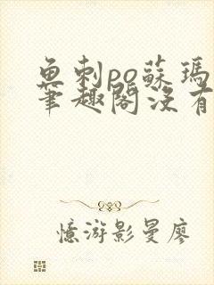 鱼刺po苏玛丽笔趣阁没有拼音