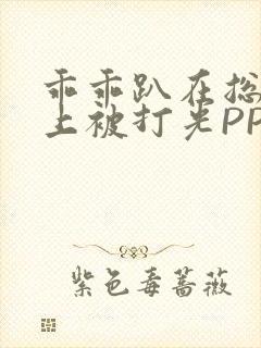 乖乖趴在总裁身上被打光PP