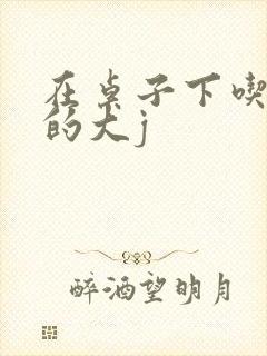 在桌子下吃总裁的大j