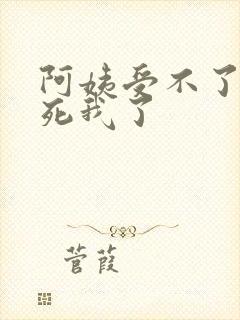 阿姨受不了你搞死我了