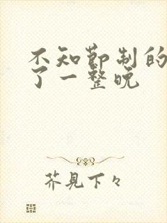 不知节制的索要了一整晚