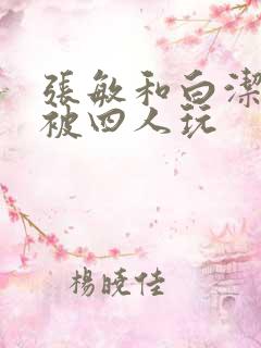 张敏和白洁一起被四人玩