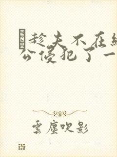 巜趁夫不在给给公侵犯了一天