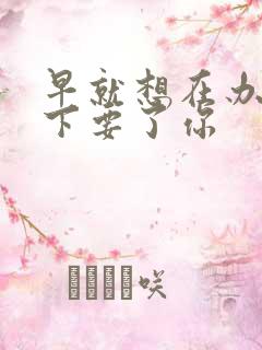 早就想在办公桌下要了你