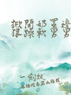 掀开奶罩边躁狠狠躁软男男视频