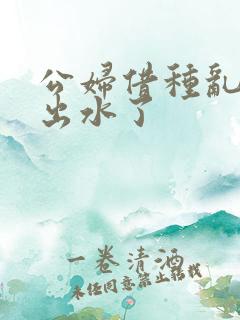 公妇借种乱h日出水了