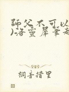 师父不可以(限)洛灵犀笔趣阁无弹窗