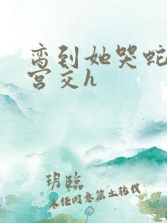 脔到她哭蛇双根宫交h