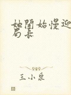 她开始慢迎迎合局长