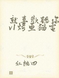 就喜欢听你叫1v1烤鱼猫电视剧