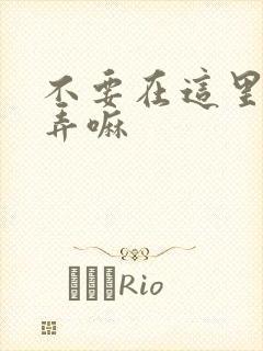 不要在这里回家弄嘛