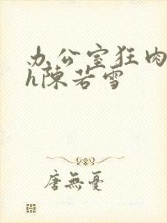 办公室狂肉校花h陈若雪