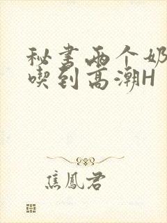 秘书两个奶头被吃到高潮H