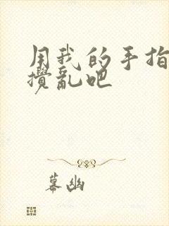 用我的手指来来搅乱吧