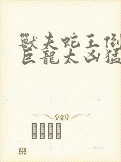 兽夫蛇王倒刺的巨龙太凶猛