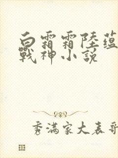 白霜霜陆蕴九天战神小说