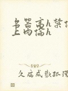 名器高h禁伦桌上肉伦h