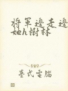 将军边走边挺进她h树林