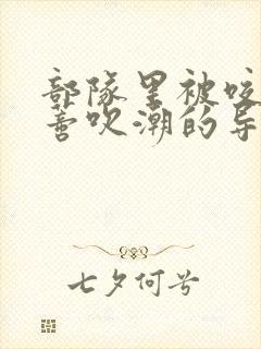 部队里被咬住花蒂吹潮的导演是谁