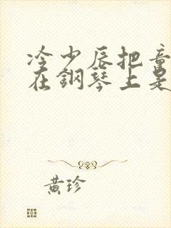 冷少辰把童若放在钢琴上是哪章